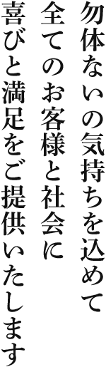 勿体ないの気持ちを込めて全てのお客様と社会に喜びと満足をご提供いたします